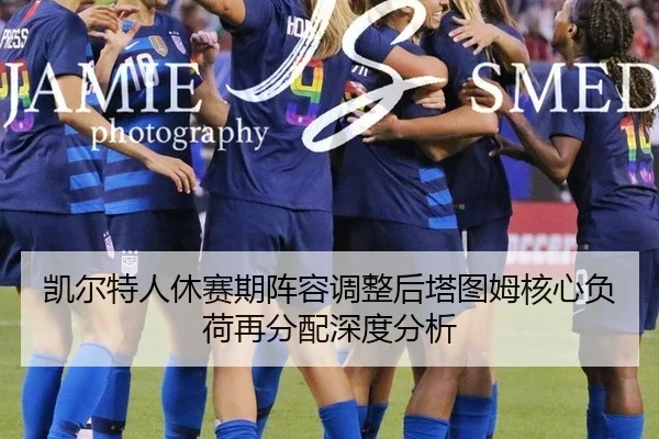 凯尔特人休赛期阵容调整后塔图姆核心负荷再分配深度分析